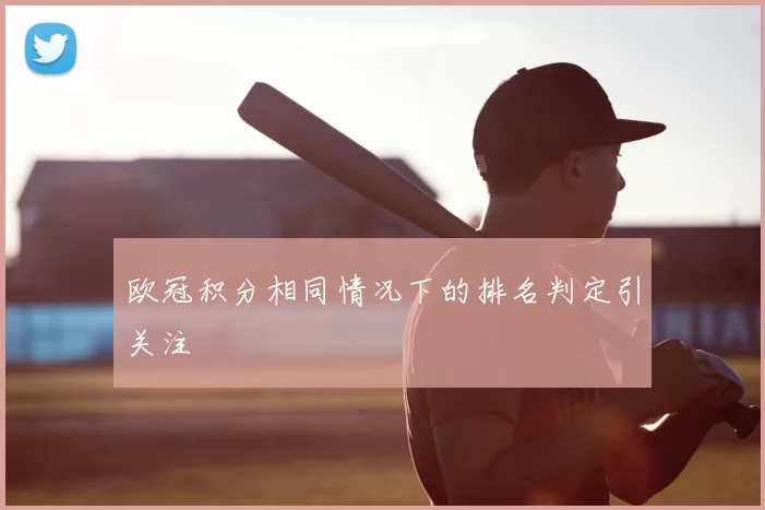 欧冠积分相同情况下的排名判定引关注