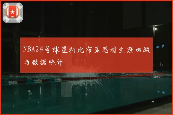 NBA24号球星科比布莱恩特生涯回顾与数据统计
