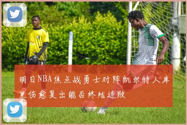 明日NBA焦点战勇士对阵凯尔特人库里伤愈复出能否终结连败