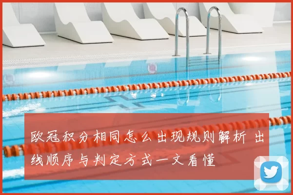 欧冠积分相同怎么出现规则解析 出线顺序与判定方式一文看懂
