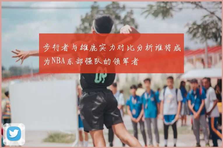 步行者与雄鹿实力对比分析谁将成为NBA东部强队的领军者