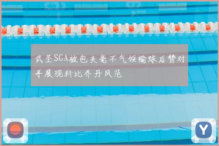 武圣SGA被包夹毫不气馁输球后赞对手展现科比乔丹风范