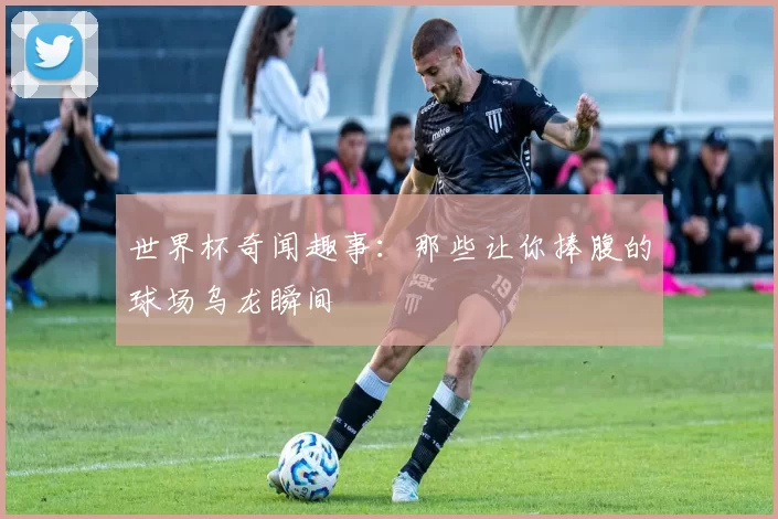 世界杯奇闻趣事：那些让你捧腹的球场乌龙瞬间