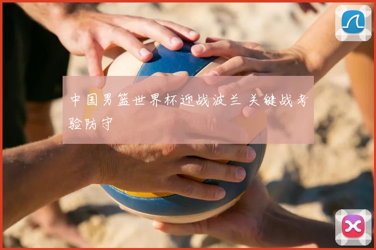 中国男篮世界杯迎战波兰 关键战考验防守