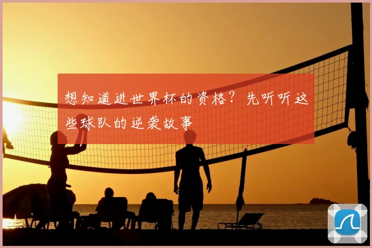 想知道进世界杯的资格?先听听这些球队的逆袭故事