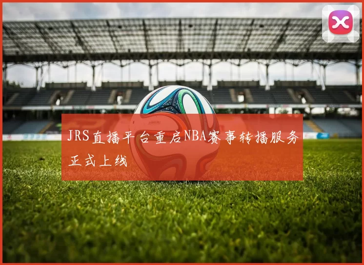 JRS直播平台重启NBA赛事转播服务正式上线