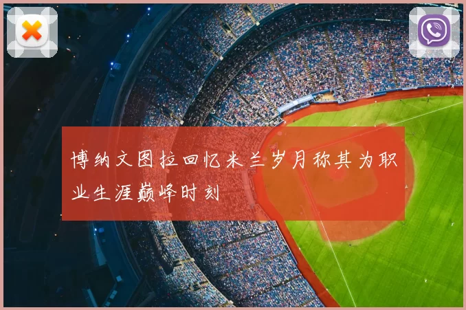 博纳文图拉回忆米兰岁月称其为职业生涯巅峰时刻