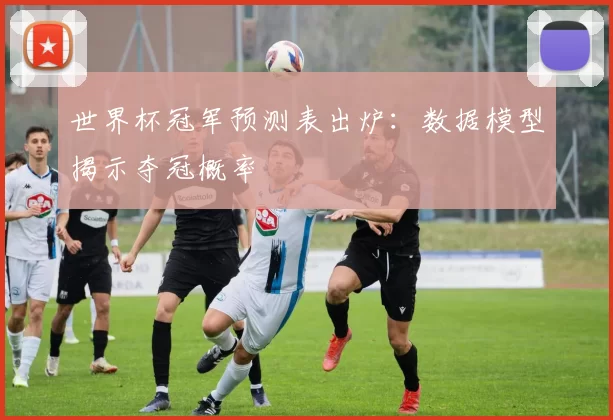 世界杯冠军预测表出炉：数据模型揭示夺冠概率