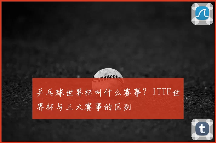 乒乓球世界杯叫什么赛事？ITTF世界杯与三大赛事的区别