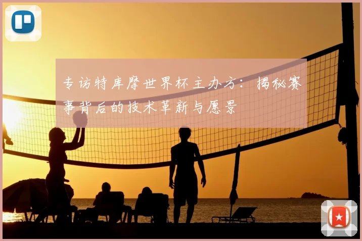 专访特库摩世界杯主办方:揭秘赛事背后的技术革新与愿景