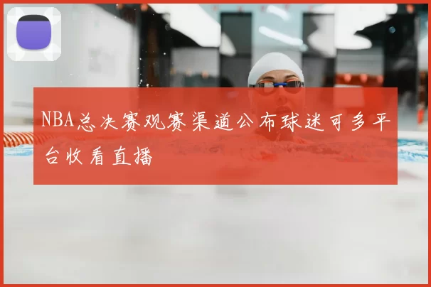 NBA总决赛观赛渠道公布球迷可多平台收看直播