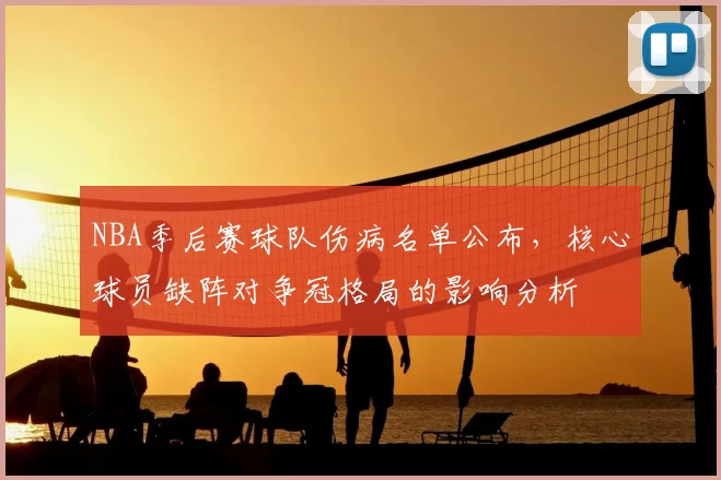 NBA季后赛球队伤病名单公布，核心球员缺阵对争冠格局的影响分析