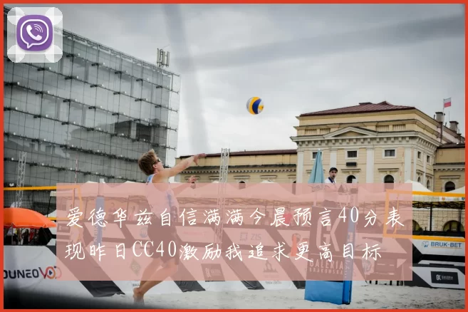 爱德华兹自信满满今晨预言40分表现昨日CC40激励我追求更高目标