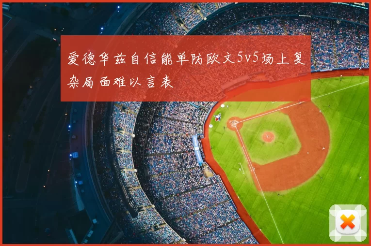 爱德华兹自信能单防欧文5v5场上复杂局面难以言表