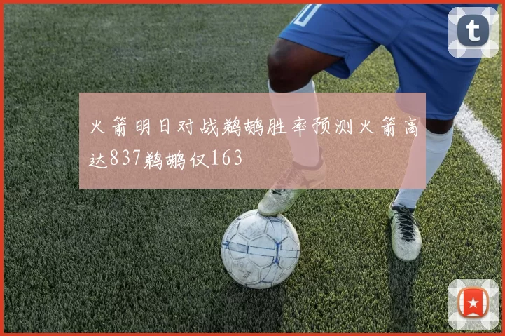 火箭明日对战鹈鹕胜率预测火箭高达837鹈鹕仅163