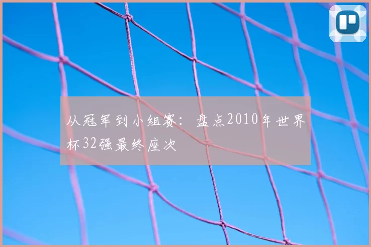 从冠军到小组赛：盘点2010年世界杯32强最终座次