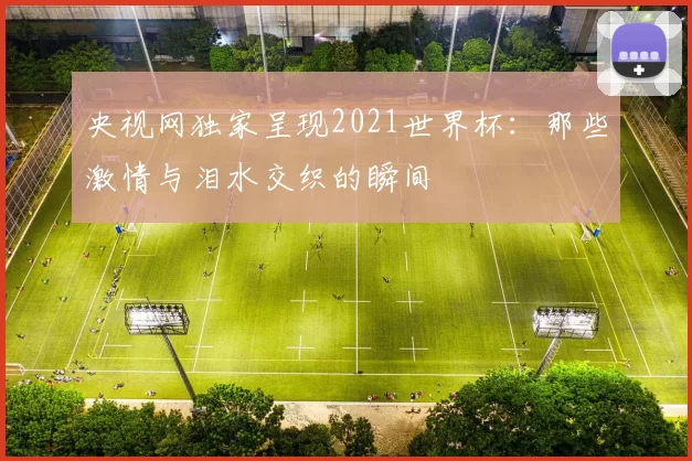 央视网独家呈现2021世界杯：那些激情与泪水交织的瞬间