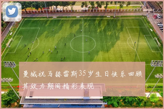 曼城祝马赫雷斯35岁生日快乐回顾其效力期间精彩表现