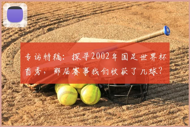 专访特稿:探寻2002年国足世界杯首秀,那届赛事我们收获了几球?