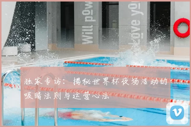 独家专访：揭秘世界杯夜场活动的吸睛法则与运营心法