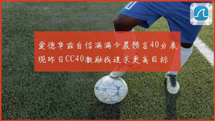 爱德华兹自信满满今晨预言40分表现昨日CC40激励我追求更高目标