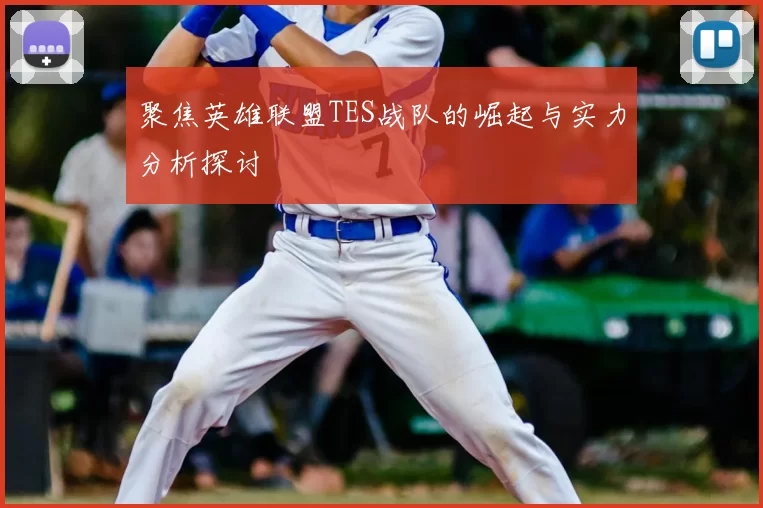 聚焦英雄联盟TES战队的崛起与实力分析探讨