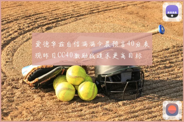爱德华兹自信满满今晨预言40分表现昨日CC40激励我追求更高目标