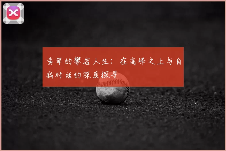 黄军的攀岩人生：在高峰之上与自我对话的深度探寻