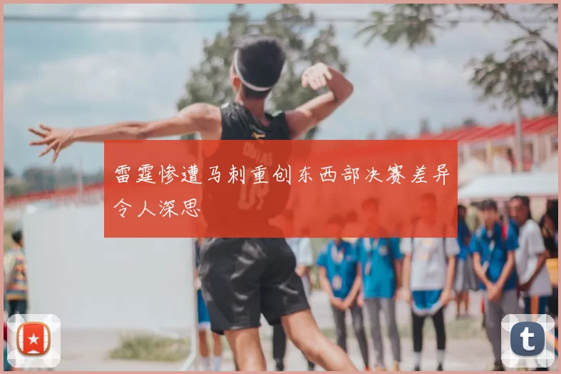 雷霆惨遭马刺重创东西部决赛差异令人深思