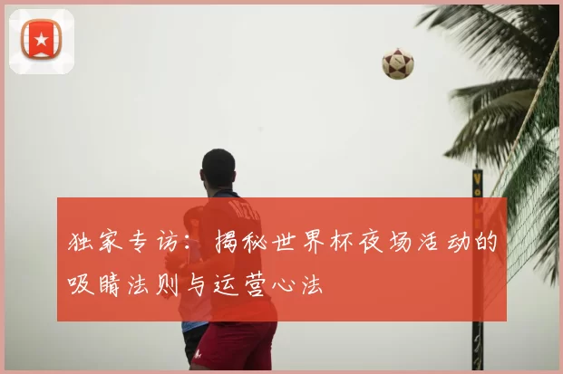 独家专访：揭秘世界杯夜场活动的吸睛法则与运营心法