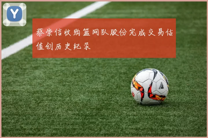蔡崇信收购篮网队股份完成交易估值创历史纪录