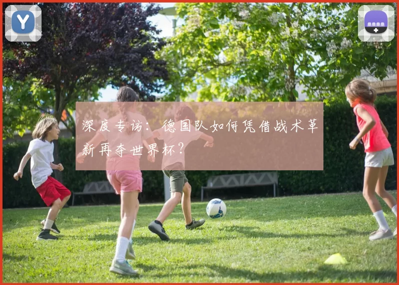 深度专访:德国队如何凭借战术革新再夺世界杯?