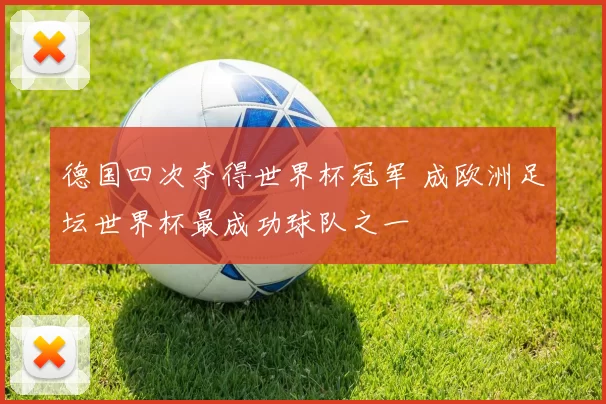 德国四次夺得世界杯冠军 成欧洲足坛世界杯最成功球队之一