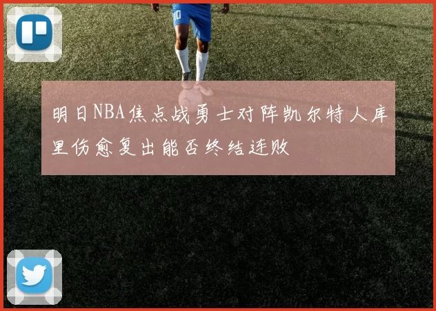 明日NBA焦点战勇士对阵凯尔特人库里伤愈复出能否终结连败
