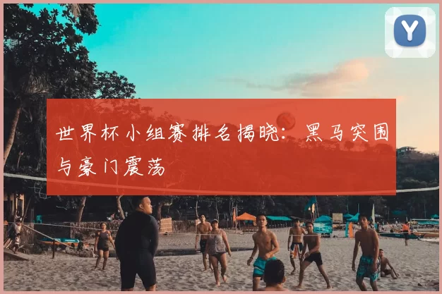 世界杯小组赛排名揭晓：黑马突围与豪门震荡
