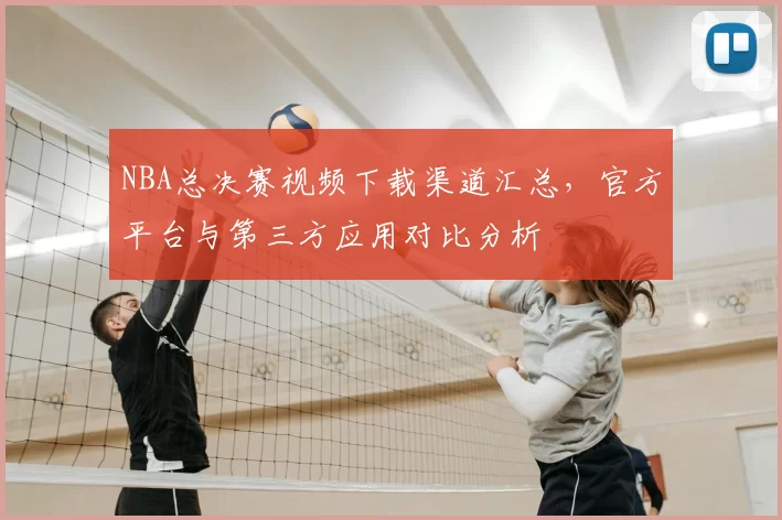 NBA总决赛视频下载渠道汇总，官方平台与第三方应用对比分析