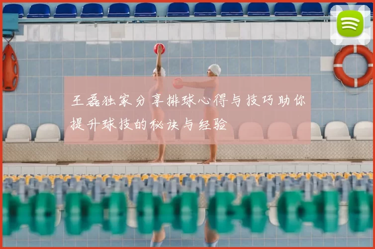 王磊独家分享排球心得与技巧助你提升球技的秘诀与经验
