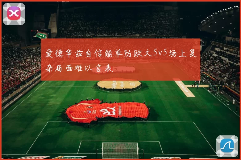 爱德华兹自信能单防欧文5v5场上复杂局面难以言表
