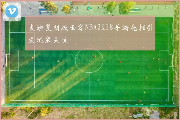 麦迪复刻版面容NBA2K18手游亮相引发玩家关注