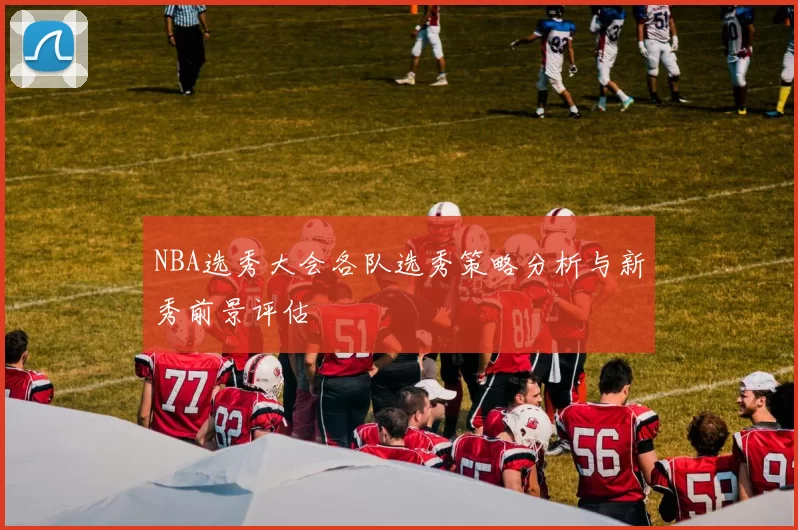 NBA选秀大会各队选秀策略分析与新秀前景评估