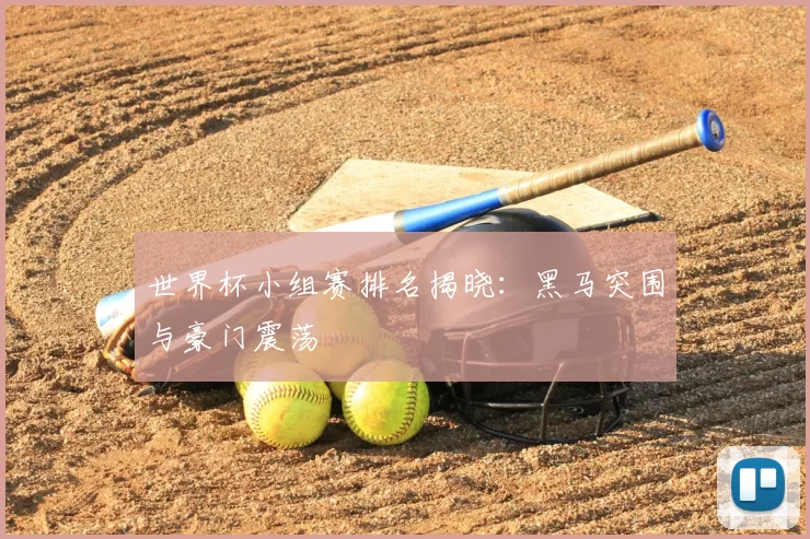世界杯小组赛排名揭晓：黑马突围与豪门震荡
