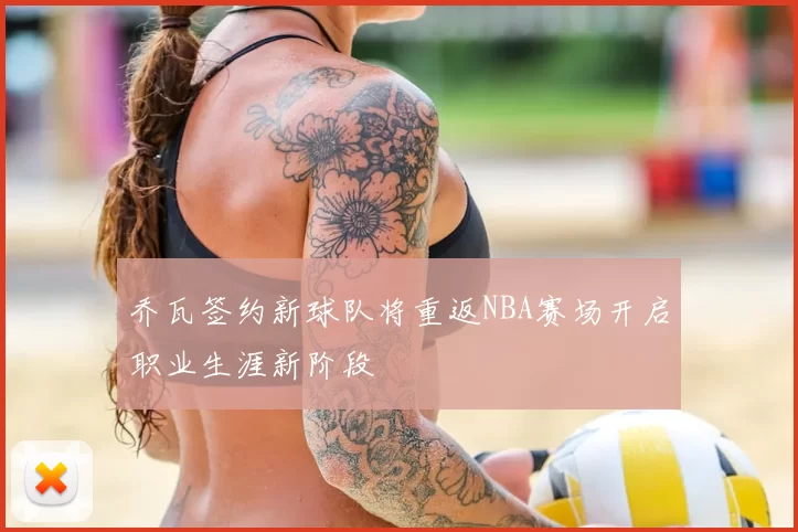乔瓦签约新球队将重返NBA赛场开启职业生涯新阶段