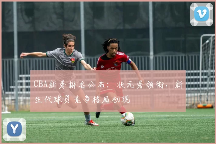 CBA新秀排名公布：状元秀领衔，新生代球员竞争格局初现