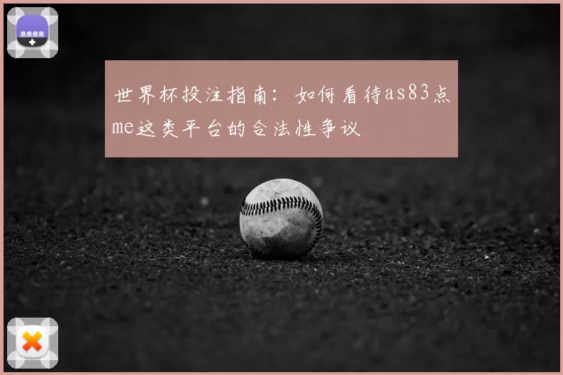 世界杯投注指南：如何看待as83点me这类平台的合法性争议