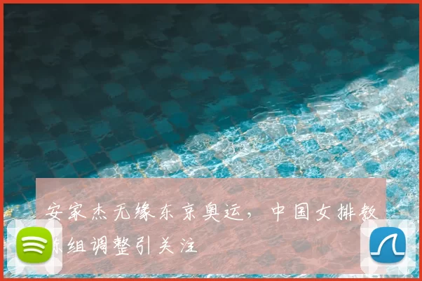 安家杰无缘东京奥运,中国女排教练组调整引关注