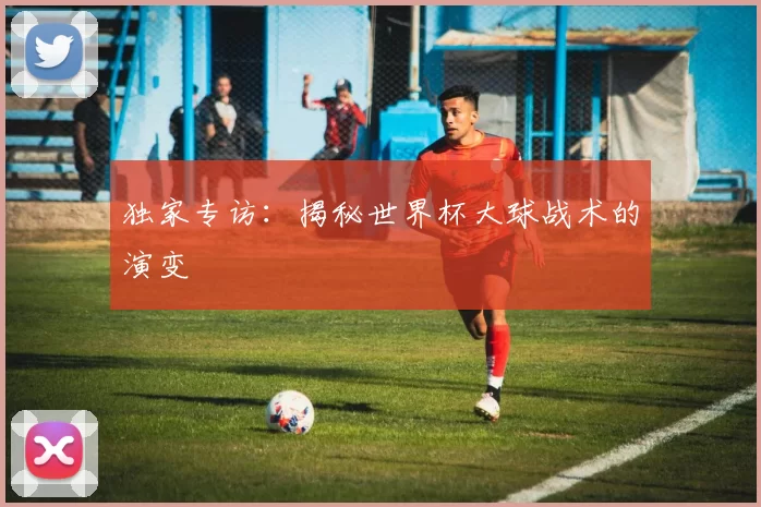 独家专访:揭秘世界杯大球战术的演变
