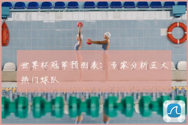 世界杯冠军预测表:专家分析五大热门球队
