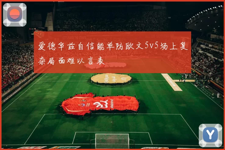 爱德华兹自信能单防欧文5v5场上复杂局面难以言表