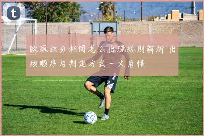欧冠积分相同怎么出现规则解析 出线顺序与判定方式一文看懂