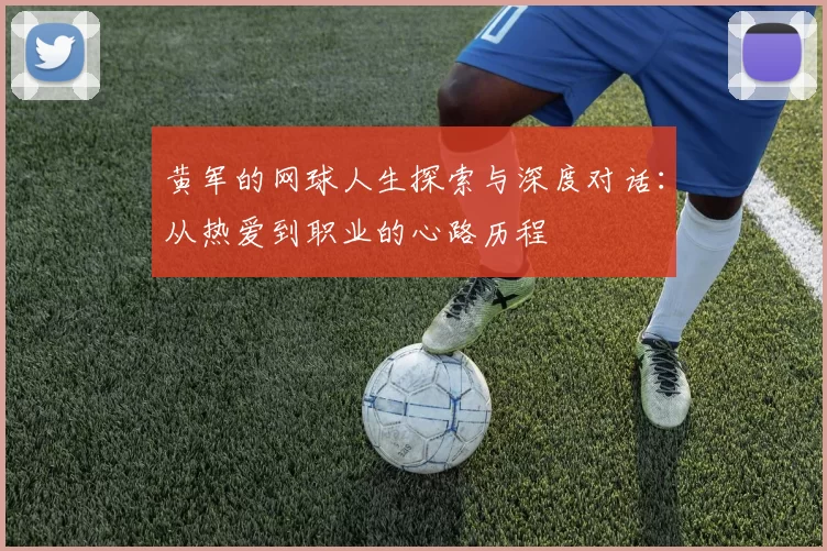 黄军的网球人生探索与深度对话:从热爱到职业的心路历程